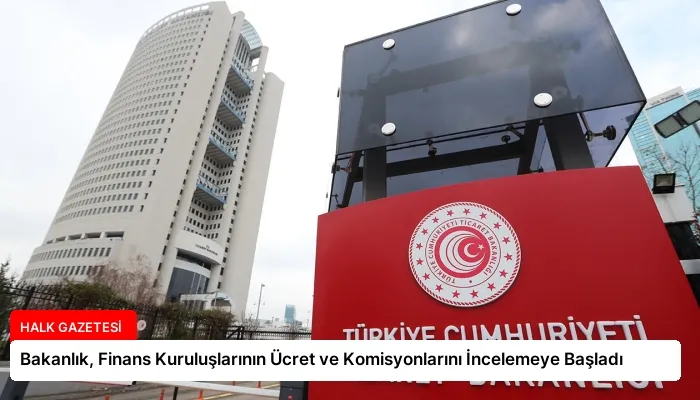 Bakanlık, Finans Kuruluşlarının Ücret ve Komisyonlarını İncelemeye Başladı