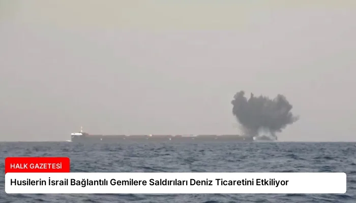 Husilerin İsrail Bağlantılı Gemilere Saldırıları Deniz Ticaretini Etkiliyor