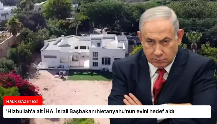 ‘Hizbullah’a ait İHA, İsrail Başbakanı Netanyahu’nun evini hedef aldı