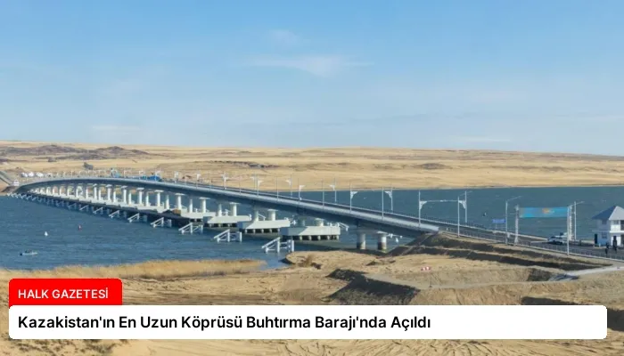 Kazakistan’ın En Uzun Köprüsü Buhtırma Barajı’nda Açıldı