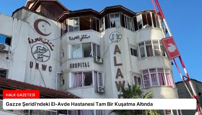 Gazze Şeridi’ndeki El-Avde Hastanesi Tam Bir Kuşatma Altında