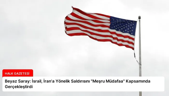 Beyaz Saray: İsrail, İran’a Yönelik Saldırısını “Meşru Müdafaa” Kapsamında Gerçekleştirdi