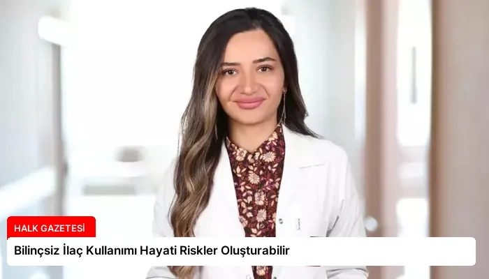 Bilinçsiz İlaç Kullanımı Hayati Riskler Oluşturabilir
