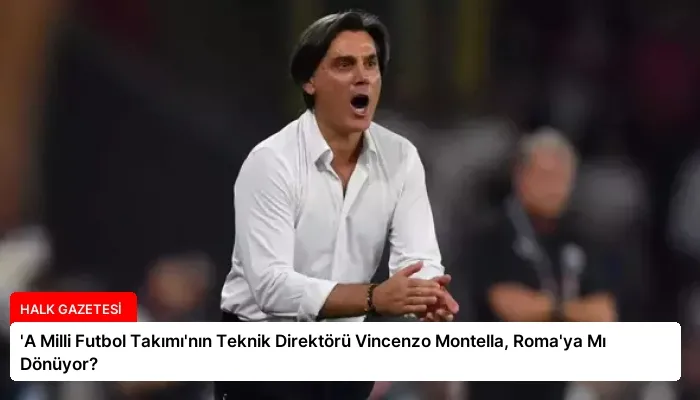 ‘A Milli Futbol Takımı’nın Teknik Direktörü Vincenzo Montella, Roma’ya Mı Dönüyor?