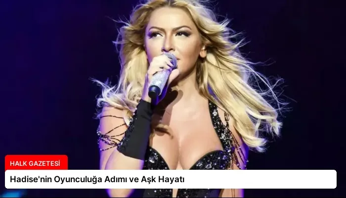 Hadise’nin Oyunculuğa Adımı ve Aşk Hayatı