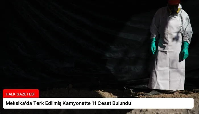 Meksika’da Terk Edilmiş Kamyonette 11 Ceset Bulundu