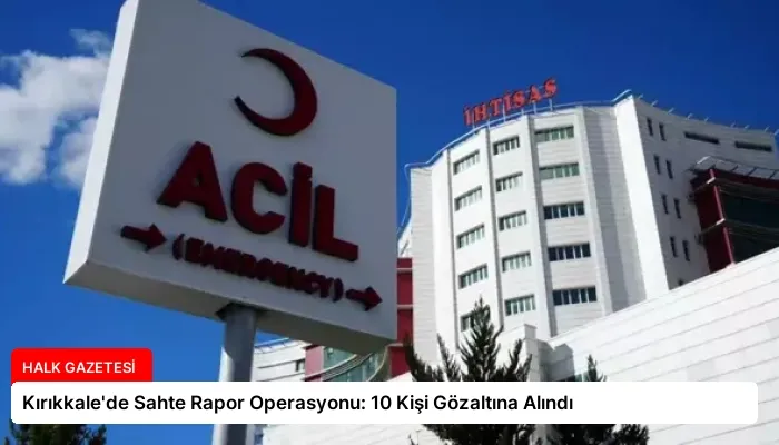 Kırıkkale’de Sahte Rapor Operasyonu: 10 Kişi Gözaltına Alındı