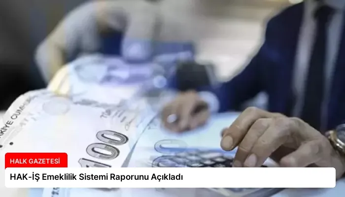 HAK-İŞ Emeklilik Sistemi Raporunu Açıkladı
