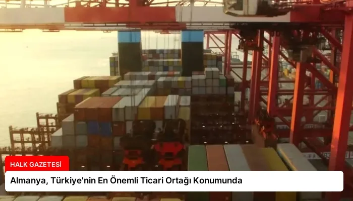 Almanya, Türkiye’nin En Önemli Ticari Ortağı Konumunda
