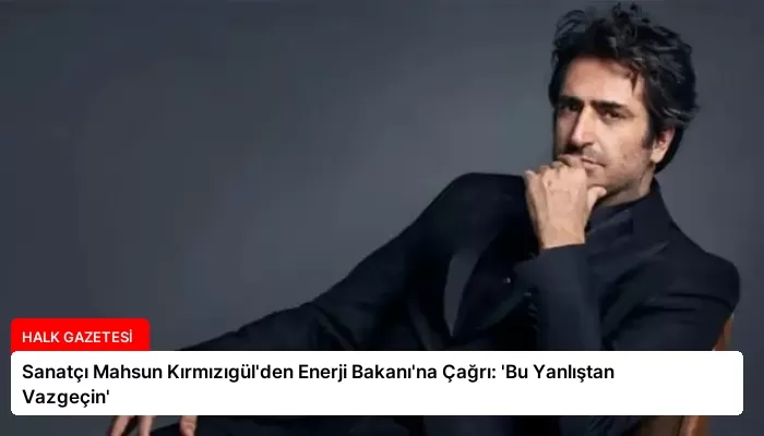 Sanatçı Mahsun Kırmızıgül’den Enerji Bakanı’na Çağrı: ‘Bu Yanlıştan Vazgeçin’