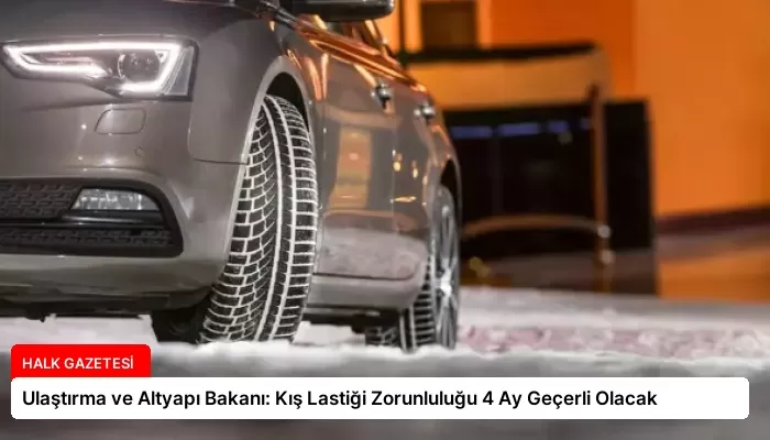 Ulaştırma ve Altyapı Bakanı: Kış Lastiği Zorunluluğu 4 Ay Geçerli Olacak
