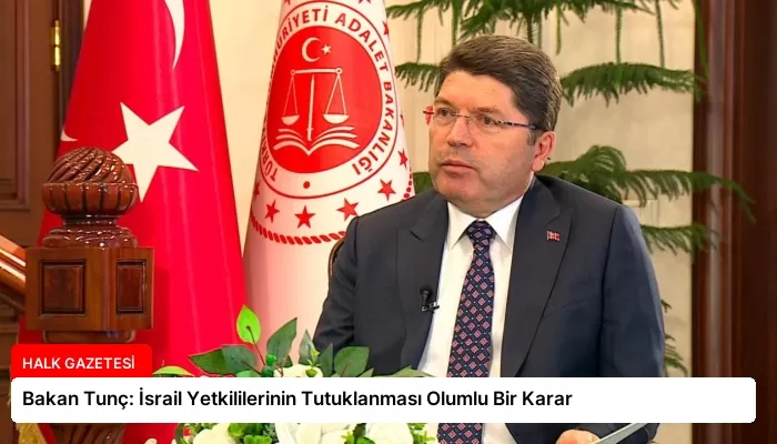 Bakan Tunç: İsrail Yetkililerinin Tutuklanması Olumlu Bir Karar