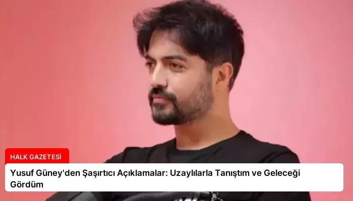 Yusuf Güney’den Şaşırtıcı Açıklamalar: Uzaylılarla Tanıştım ve Geleceği Gördüm