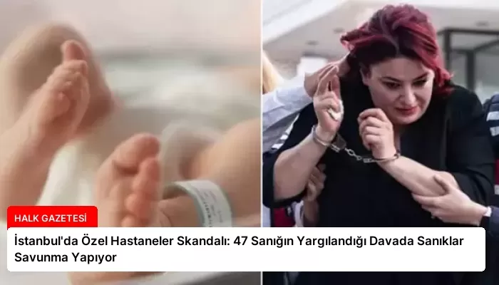 İstanbul’da Özel Hastaneler Skandalı: 47 Sanığın Yargılandığı Davada Sanıklar Savunma Yapıyor