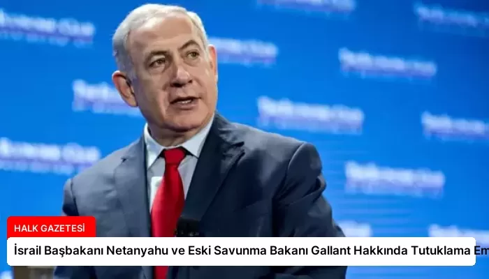 İsrail Başbakanı Netanyahu ve Eski Savunma Bakanı Gallant Hakkında Tutuklama Emri