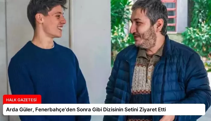 Arda Güler, Fenerbahçe’den Sonra Gibi Dizisinin Setini Ziyaret Etti