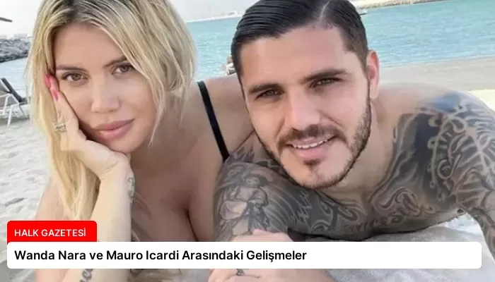 Wanda Nara ve Mauro Icardi Arasındaki Gelişmeler