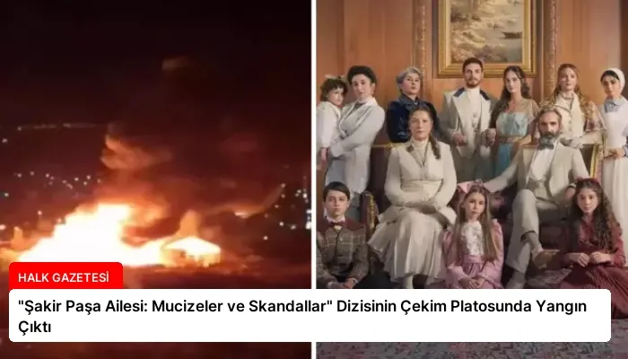 “Şakir Paşa Ailesi: Mucizeler ve Skandallar” Dizisinin Çekim Platosunda Yangın Çıktı