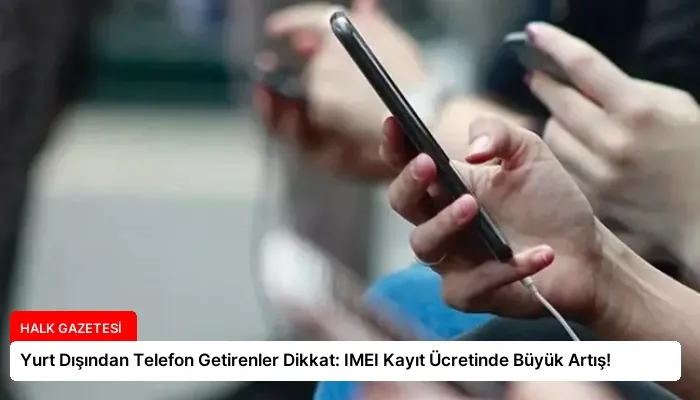 Yurt Dışından Telefon Getirenler Dikkat: IMEI Kayıt Ücretinde Büyük Artış!