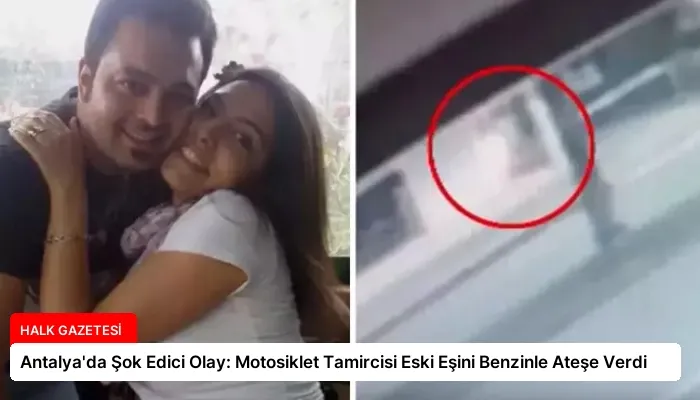 Antalya’da Şok Edici Olay: Motosiklet Tamircisi Eski Eşini Benzinle Ateşe Verdi