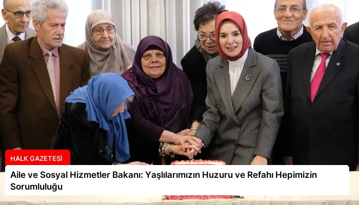 Aile ve Sosyal Hizmetler Bakanı: Yaşlılarımızın Huzuru ve Refahı Hepimizin Sorumluluğu