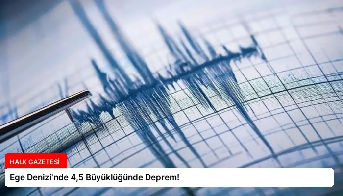 Ege Denizi’nde 4,5 Büyüklüğünde Deprem!