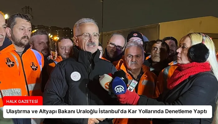 Ulaştırma ve Altyapı Bakanı Uraloğlu İstanbul’da Kar Yollarında Denetleme Yaptı