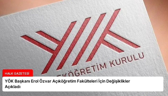 YÖK Başkanı Erol Özvar Açıköğretim Fakülteleri İçin Değişiklikler Açıkladı