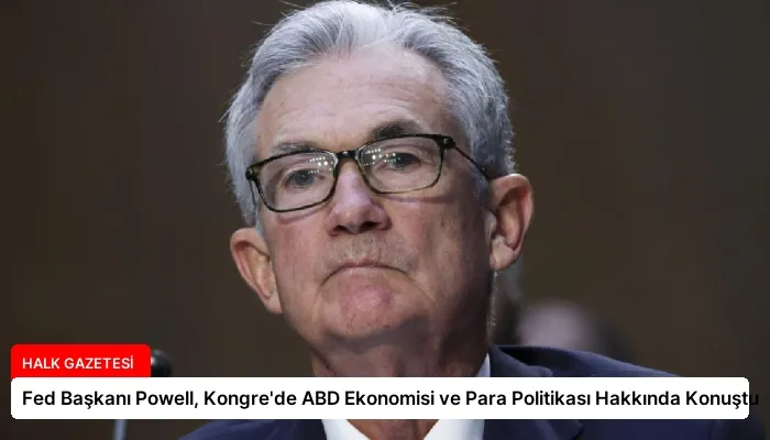 Fed Başkanı Powell, Kongre’de ABD Ekonomisi ve Para Politikası Hakkında Konuştu