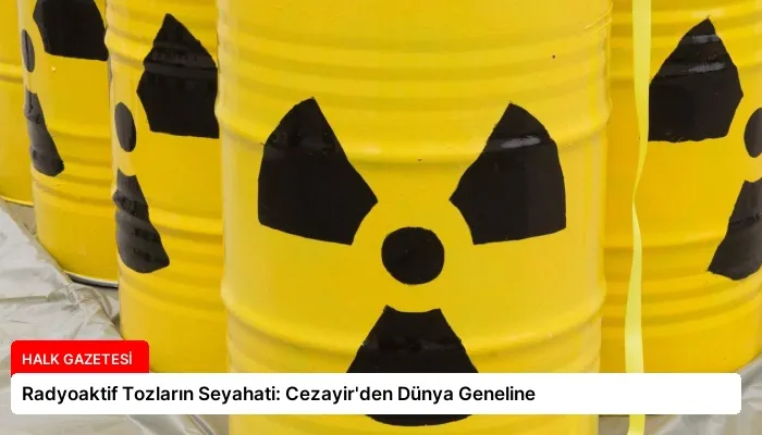 Radyoaktif Tozların Seyahati: Cezayir’den Dünya Geneline
