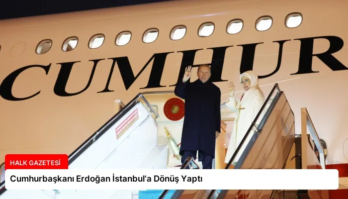 Cumhurbaşkanı Erdoğan İstanbul’a Dönüş Yaptı