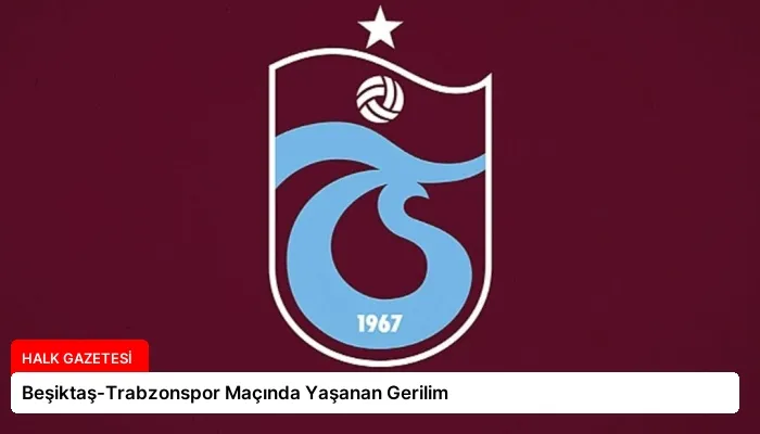 Beşiktaş-Trabzonspor Maçında Yaşanan Gerilim