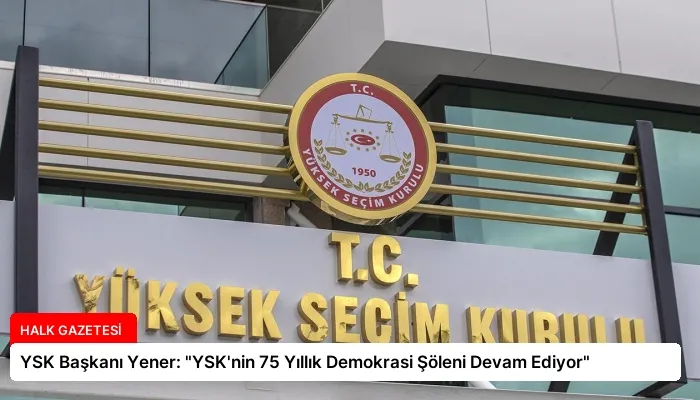 YSK Başkanı Yener: “YSK’nin 75 Yıllık Demokrasi Şöleni Devam Ediyor”
