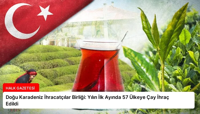 Doğu Karadeniz İhracatçılar Birliği: Yılın İlk Ayında 57 Ülkeye Çay İhraç Edildi