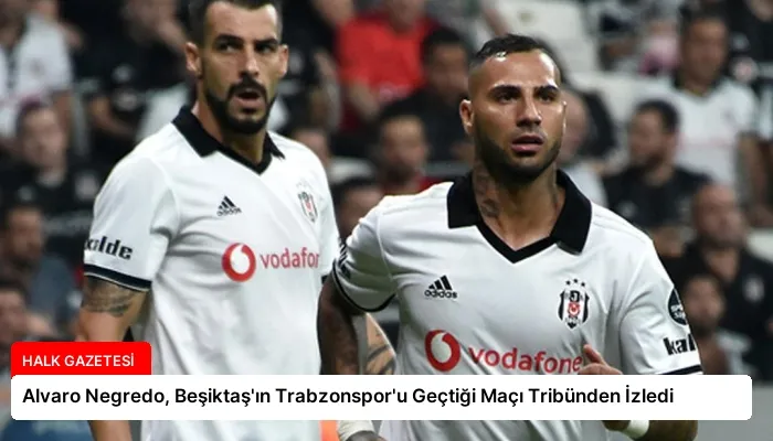 Alvaro Negredo, Beşiktaş’ın Trabzonspor’u Geçtiği Maçı Tribünden İzledi