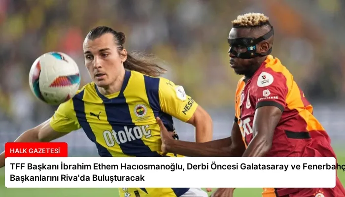 TFF Başkanı İbrahim Ethem Hacıosmanoğlu, Derbi Öncesi Galatasaray ve Fenerbahçe Başkanlarını Riva’da Buluşturacak