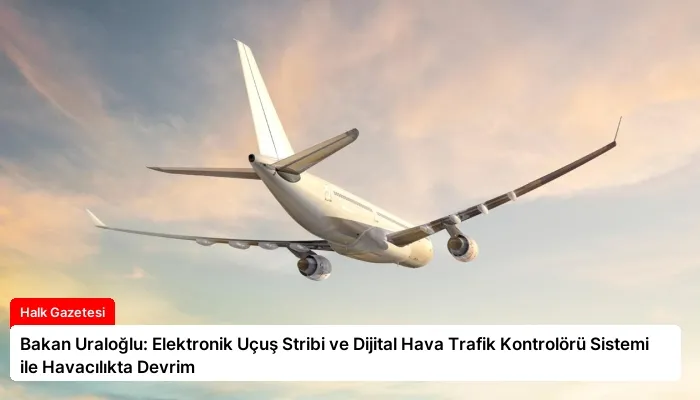 Bakan Uraloğlu: Elektronik Uçuş Stribi ve Dijital Hava Trafik Kontrolörü Sistemi ile Havacılıkta Devrim