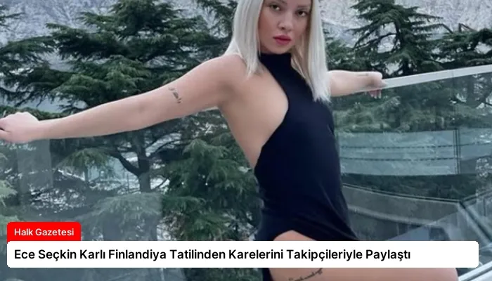 Ece Seçkin Karlı Finlandiya Tatilinden Karelerini Takipçileriyle Paylaştı