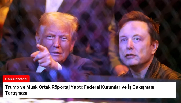 Trump ve Musk Ortak Röportaj Yaptı: Federal Kurumlar ve İş Çakışması Tartışması
