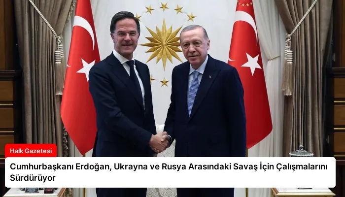 Cumhurbaşkanı Erdoğan, Ukrayna ve Rusya Arasındaki Savaş İçin Çalışmalarını Sürdürüyor