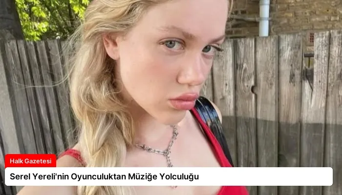 Serel Yereli’nin Oyunculuktan Müziğe Yolculuğu