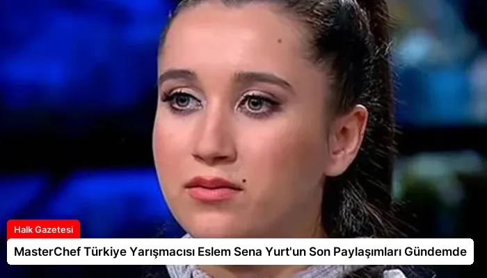 MasterChef Türkiye Yarışmacısı Eslem Sena Yurt’un Son Paylaşımları Gündemde
