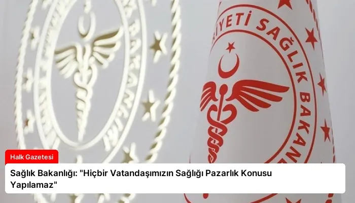 Sağlık Bakanlığı: “Hiçbir Vatandaşımızın Sağlığı Pazarlık Konusu Yapılamaz”