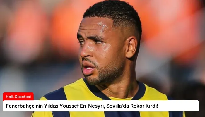 Fenerbahçe’nin Yıldızı Youssef En-Nesyri, Sevilla’da Rekor Kırdı!
