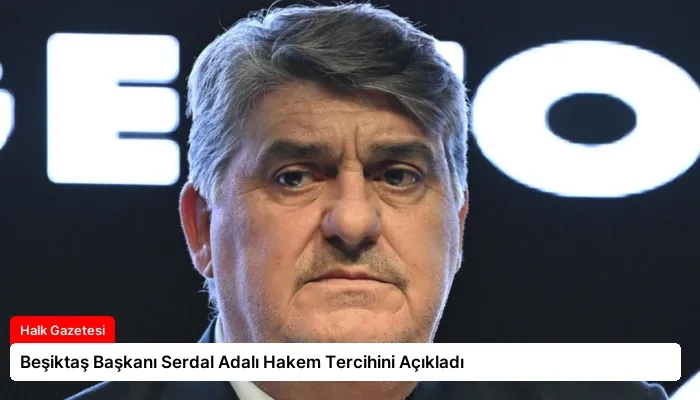 Beşiktaş Başkanı Serdal Adalı Hakem Tercihini Açıkladı