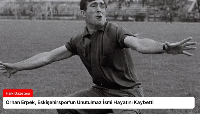 Orhan Erpek, Eskişehirspor’un Unutulmaz İsmi Hayatını Kaybetti