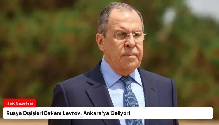 Rusya Dışişleri Bakanı Lavrov, Ankara’ya Geliyor!