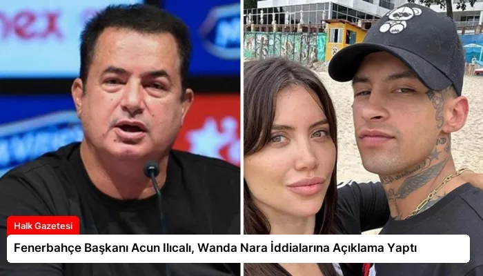 Fenerbahçe Başkanı Acun Ilıcalı, Wanda Nara İddialarına Açıklama Yaptı