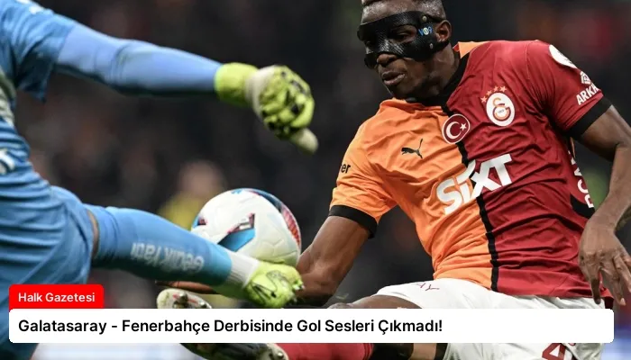 Galatasaray – Fenerbahçe Derbisinde Gol Sesleri Çıkmadı!