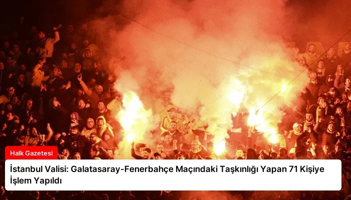 İstanbul Valisi: Galatasaray-Fenerbahçe Maçındaki Taşkınlığı Yapan 71 Kişiye İşlem Yapıldı